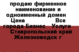 продаю фирменное наименование и одноименный домен › Цена ­ 3 000 000 - Все города Бизнес » Услуги   . Ставропольский край,Железноводск г.